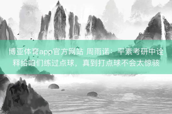 博亚体育app官方网站 周雨诺：平素考研中诠释给咱们练过点球，真到打点球不会太惊骇