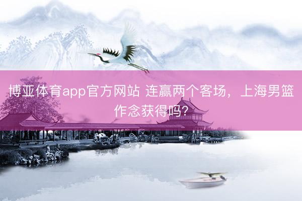 博亚体育app官方网站 连赢两个客场，上海男篮作念获得吗？