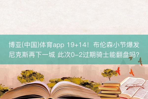 博亚(中国)体育app 19+14！布伦森小节爆发尼克斯再下一城 此次0-2过期骑士能翻盘吗？
