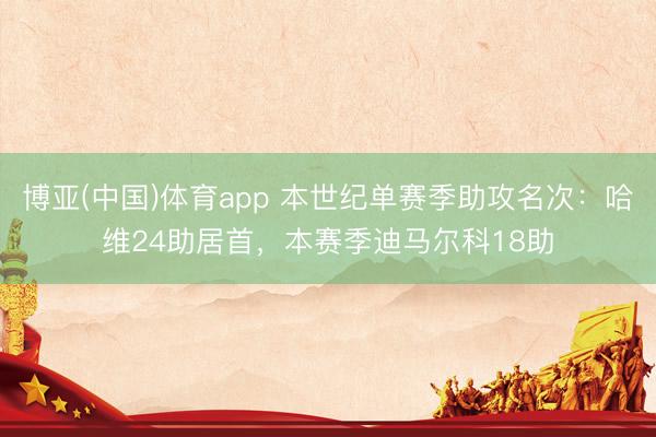 博亚(中国)体育app 本世纪单赛季助攻名次：哈维24助居首，本赛季迪马尔科18助