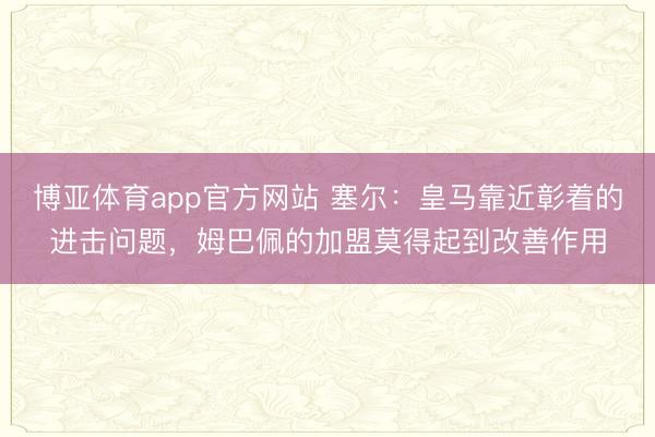 博亚体育app官方网站 塞尔：皇马靠近彰着的进击问题，姆巴佩的加盟莫得起到改善作用