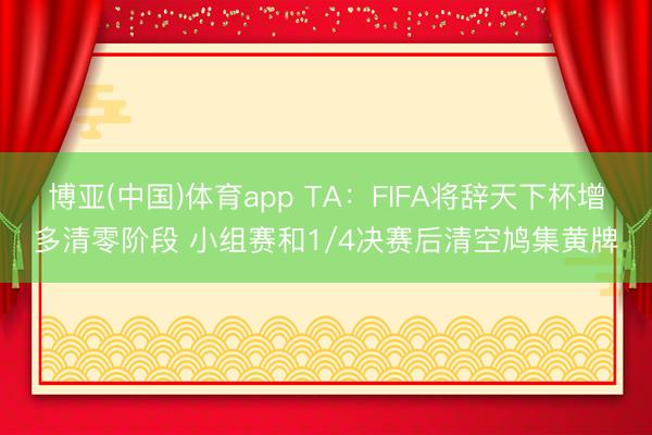 博亚(中国)体育app TA：FIFA将辞天下杯增多清零阶段 小组赛和1/4决赛后清空鸠集黄牌