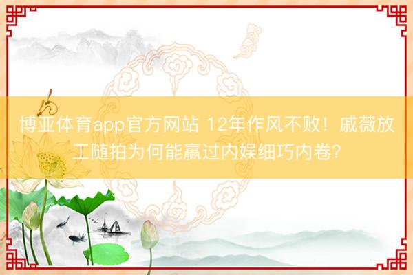 博亚体育app官方网站 12年作风不败！戚薇放工随拍为何能赢过内娱细巧内卷？