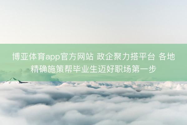 博亚体育app官方网站 政企聚力搭平台 各地精确施策帮毕业生迈好职场第一步