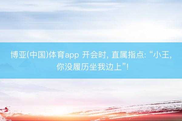 博亚(中国)体育app 开会时， 直属指点: “小王， 你没履历坐我边上”!