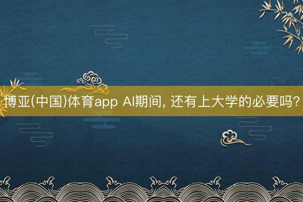 博亚(中国)体育app AI期间， 还有上大学的必要吗?