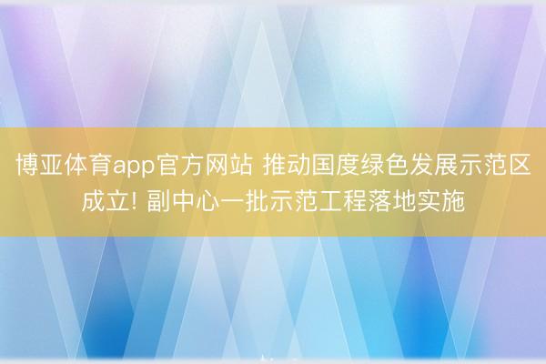 博亚体育app官方网站 推动国度绿色发展示范区成立! 副中心
