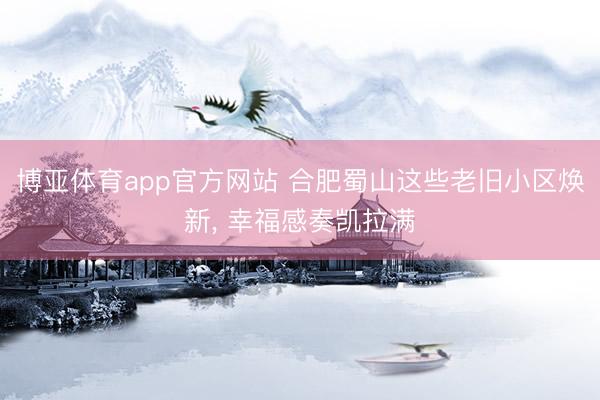 博亚体育app官方网站 合肥蜀山这些老旧小区焕新