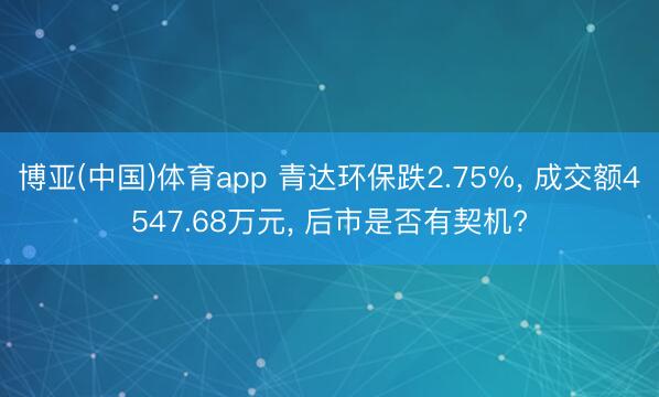 博亚(中国)体育app 青达环保跌2.75%, 