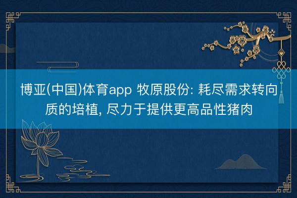 博亚(中国)体育app 牧原股份: 耗尽需求转向质的培植， 尽力于提供更高品性猪肉