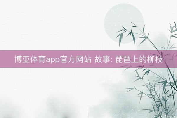 博亚体育app官方网站 故事: 琵琶上的柳枝