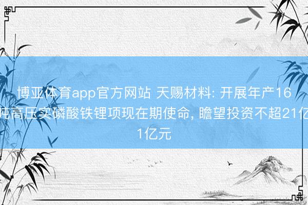 博亚体育app官方网站 天赐材料: 开展年产16万吨高压实磷酸铁锂项现在期使命， 瞻望投资不超21亿元