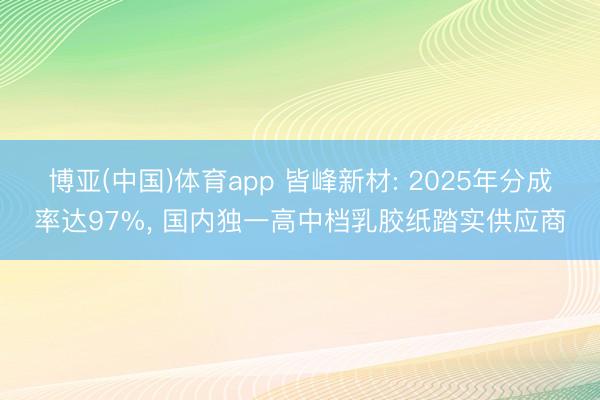 博亚(中国)体育app 皆峰新材: 2025年分成率达97%, 国内独一高中档乳胶纸踏实供应商