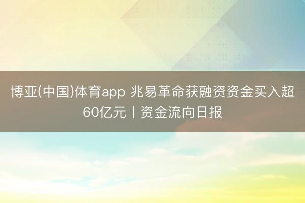 博亚(中国)体育app 兆易革命获融资资金买入超60亿元丨资金流向日报
