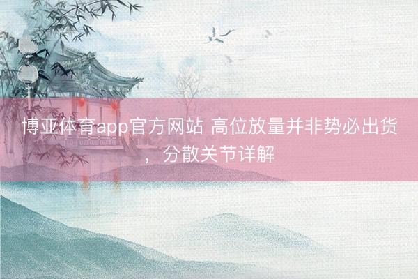 博亚体育app官方网站 高位放量并非势必出货，分散关节详解