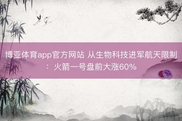 博亚体育app官方网站 从生物科技进军航天限制：火箭一号盘前大涨60%