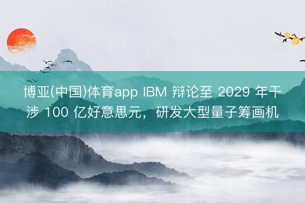 博亚(中国)体育app IBM 辩论至 2029 年干涉 100 亿好意思元，研发大型量子筹画机
