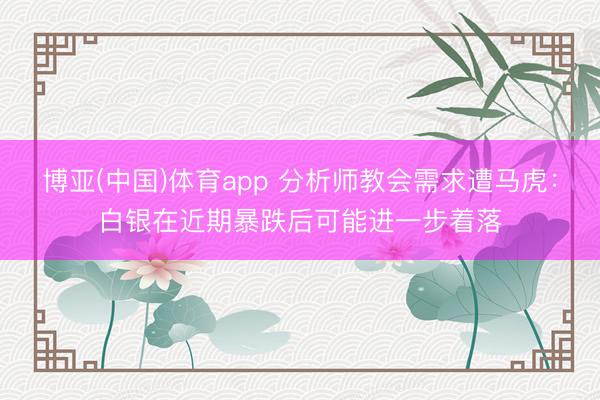 博亚(中国)体育app 分析师教会需求遭马虎：白银在近期暴跌后可能进一步着落