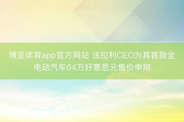 博亚体育app官方网站 法拉利CEO为其首款全电动汽车64万好意思元售价申辩