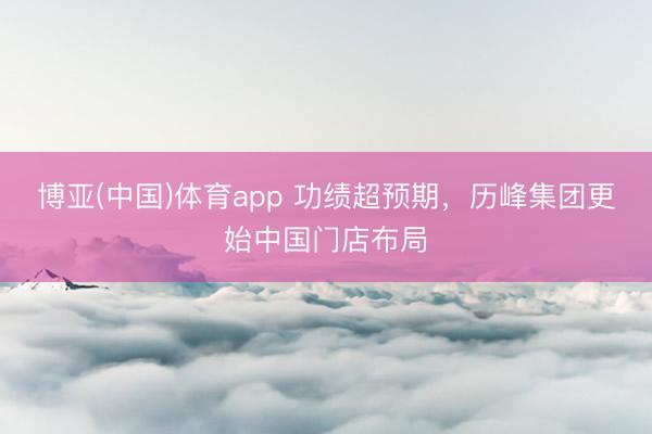 博亚(中国)体育app 功绩超预期，历峰集团更始中国门店布局