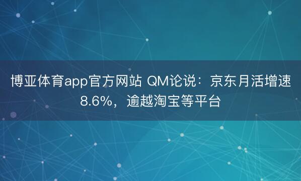 博亚体育app官方网站 QM论说：京东月活增速8.6%，逾越淘宝等平台