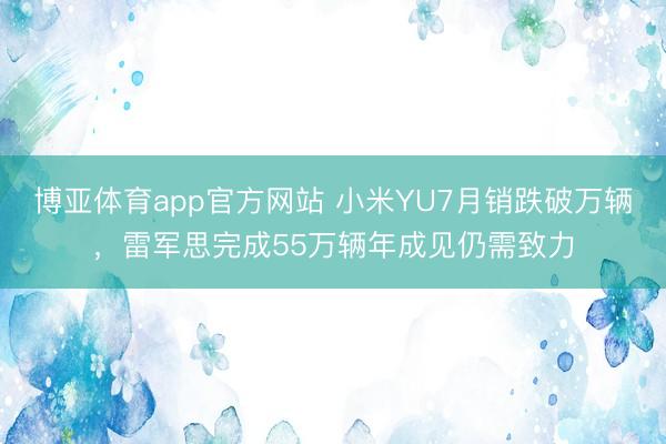 博亚体育app官方网站 小米YU7月销跌破万辆，雷军思完成55万辆年成见仍需致力