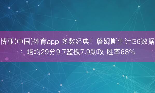 博亚(中国)体育app 多数经典！詹姆斯生计G6数据：场均29分9.7篮板7.9助攻 胜率68%
