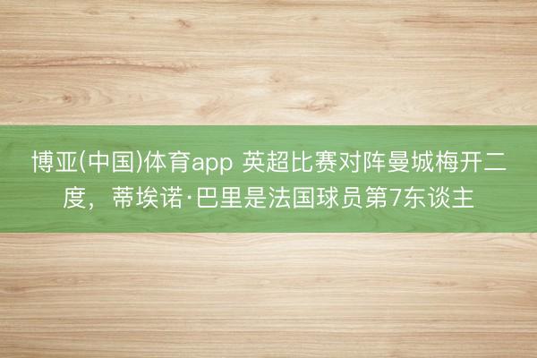 博亚(中国)体育app 英超比赛对阵曼城梅开二度，蒂埃诺·巴里是法国球员第7东谈主