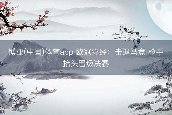 博亚(中国)体育app 欧冠彩经：击退马竞 枪手抬头晋级决赛