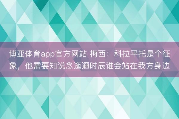 博亚体育app官方网站 梅西：科拉平托是个征象，他需要知说念迤逦时辰谁会站在我方身边