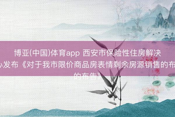 博亚(中国)体育app 西安市保险性住房解决中心发布《对于我市限价商品房表情剩余房源销售的布告》