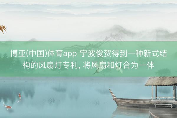 博亚(中国)体育app 宁波俊贺得到一种新式结构的风扇灯专利， 将风扇和灯合为一体