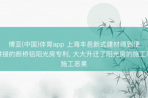 博亚(中国)体育app 上海丰邑新式建材得到便捷拼接的断桥铝阳光房专利， 大大升迁了阳光房的施工恶果