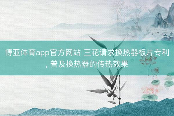 博亚体育app官方网站 三花请求换热器板片专利， 普及换热器的传热效果