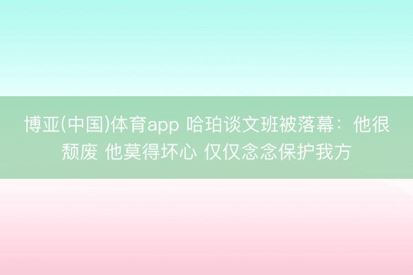 博亚(中国)体育app 哈珀谈文班被落幕：他很颓废 他莫得坏心 仅仅念念保护我方