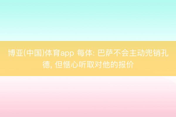博亚(中国)体育app 每体: 巴萨不会主动兜销孔德， 但惬心听取对他的报价