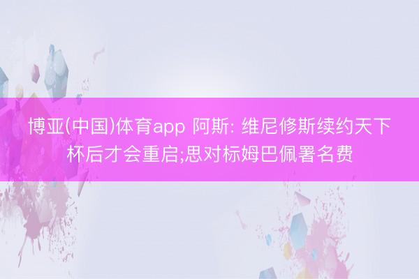 博亚(中国)体育app 阿斯: 维尼修斯续约天下杯后才会重启;思对标姆巴佩署名费
