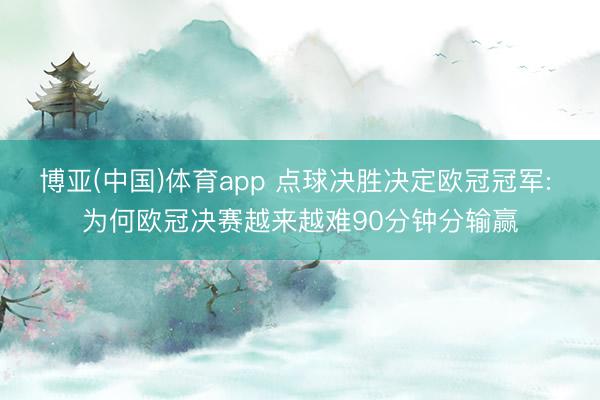 博亚(中国)体育app 点球决胜决定欧冠冠军: 为何欧冠决赛越来越难90分钟分输赢