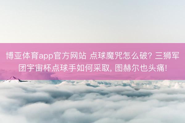 博亚体育app官方网站 点球魔咒怎么破? 三狮军团宇宙杯点球手如何采取， 图赫尔也头痛!