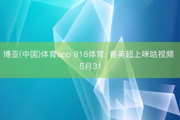 博亚(中国)体育app 818体育: 看英超上咪咕视频 5月31