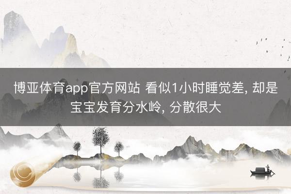 博亚体育app官方网站 看似1小时睡觉差， 却是宝宝发育分水岭， 分散很大