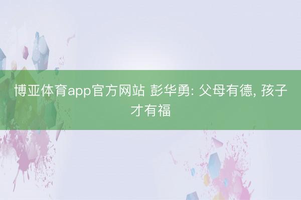 博亚体育app官方网站 彭华勇: 父母有德， 孩子才有福