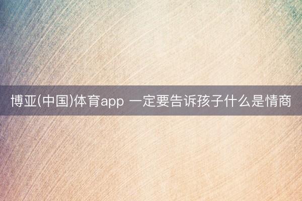 博亚(中国)体育app 一定要告诉孩子什么是情商