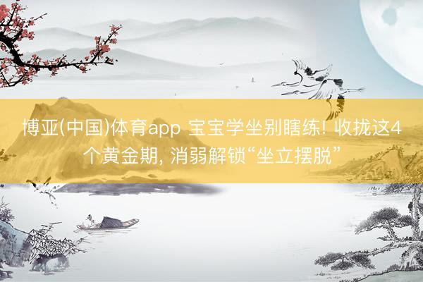 博亚(中国)体育app 宝宝学坐别瞎练! 收拢这4个黄金期， 消弱解锁“坐立摆脱”