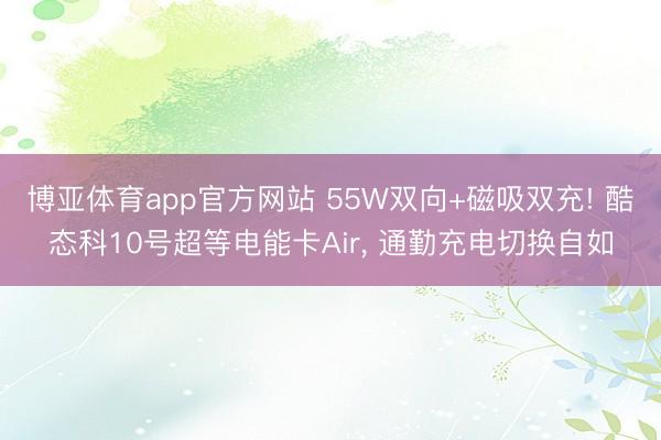 博亚体育app官方网站 55W双向+磁吸双充! 酷态科10号超等电能卡Air， 通勤充电切换自如