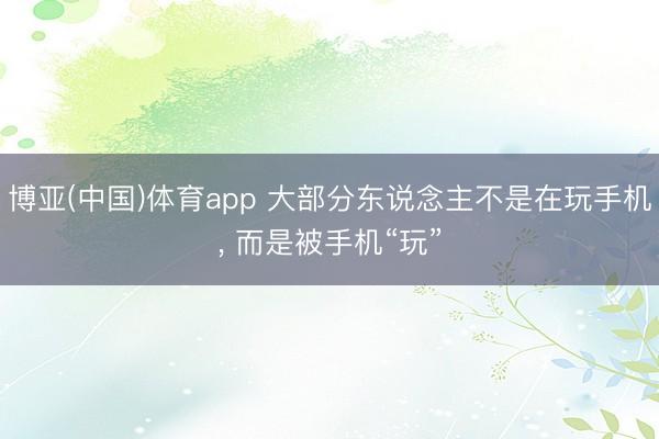 博亚(中国)体育app 大部分东说念主不是在玩手机， 而是被手机“玩”