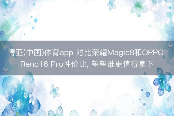 博亚(中国)体育app 对比荣耀Magic8和OPPO Reno16 Pro性价比， 望望谁更值得拿下