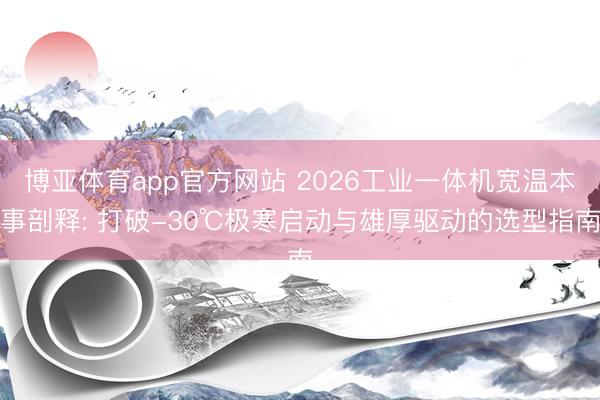 博亚体育app官方网站 2026工业一体机宽温本事剖释: 打破-30℃极寒启动与雄厚驱动的选型指南
