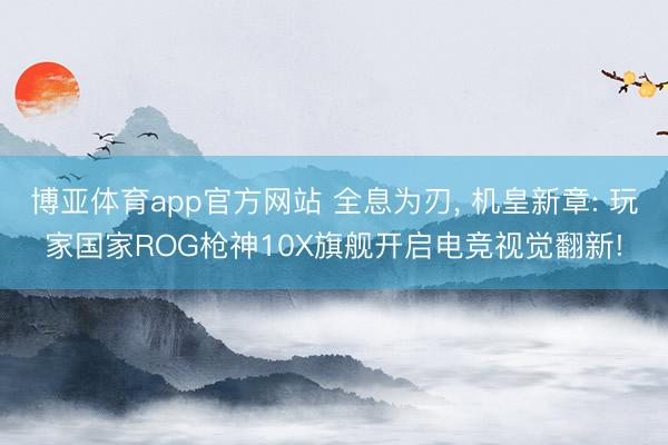 博亚体育app官方网站 全息为刃， 机皇新章: 玩家国家ROG枪神10X旗舰开启电竞视觉翻新!