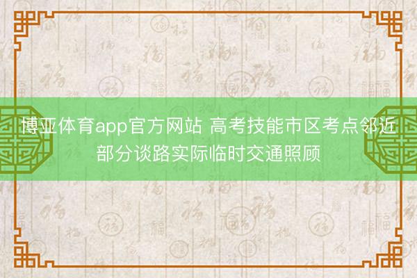 博亚体育app官方网站 高考技能市区考点邻近部分谈路实际临时交通照顾